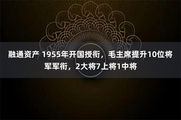 融通资产 1955年开国授衔，毛主席提升10位将军军衔，2大将7上将1中将